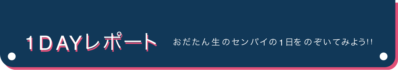 1DAYレポート おだたん生のセンパイの1日をのぞいてみよう!!