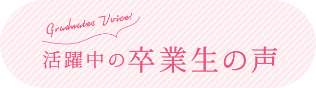 活躍中の卒業生の声