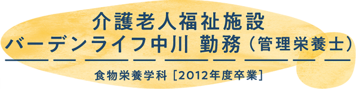 介護老人福祉施設 バーデンライフ中川 勤務（管理栄養士）　2012年度卒業